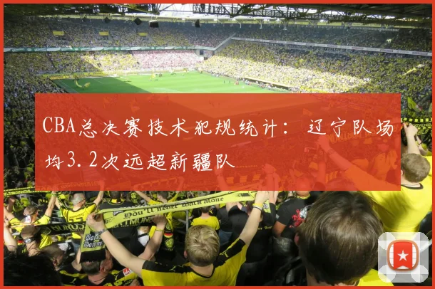 CBA总决赛技术犯规统计：辽宁队场均3.2次远超新疆队