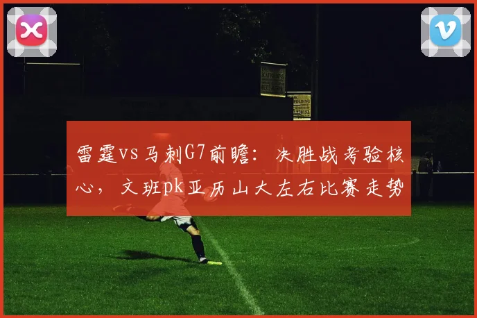 雷霆vs马刺G7前瞻：决胜战考验核心，文班pk亚历山大左右比赛走势