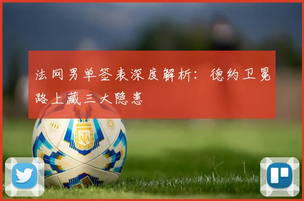 法网男单签表深度解析：德约卫冕路上藏三大隐患