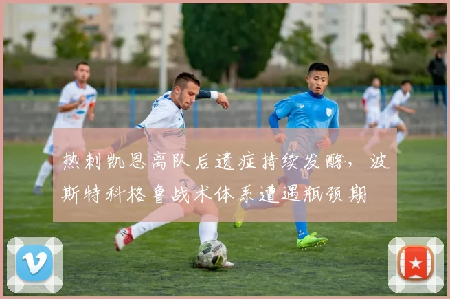 热刺凯恩离队后遗症持续发酵，波斯特科格鲁战术体系遭遇瓶颈期
