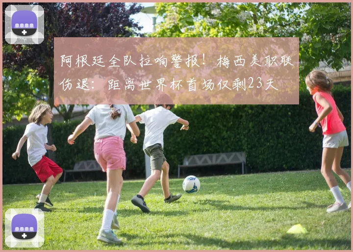 阿根廷全队拉响警报！梅西美职联伤退：距离世界杯首场仅剩23天