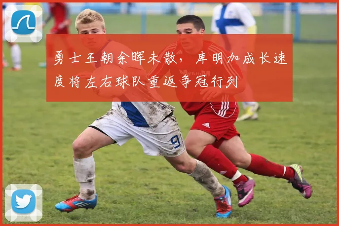 勇士王朝余晖未散，库明加成长速度将左右球队重返争冠行列